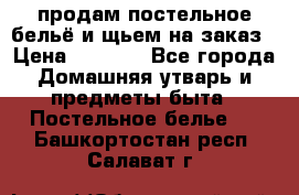 продам постельное бельё и щьем на заказ › Цена ­ 1 700 - Все города Домашняя утварь и предметы быта » Постельное белье   . Башкортостан респ.,Салават г.